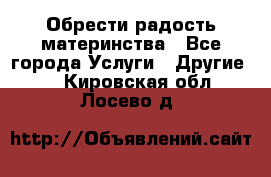 Обрести радость материнства - Все города Услуги » Другие   . Кировская обл.,Лосево д.